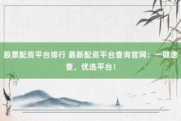 股票配资平台排行 最新配资平台查询官网：一键速查，优选平台！