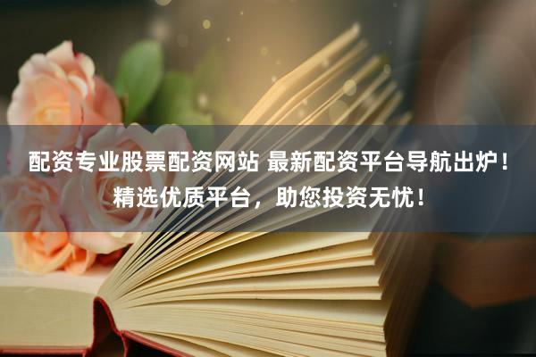 配资专业股票配资网站 最新配资平台导航出炉！精选优质平台，助您投资无忧！