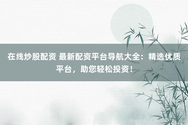 在线炒股配资 最新配资平台导航大全：精选优质平台，助您轻松投资！