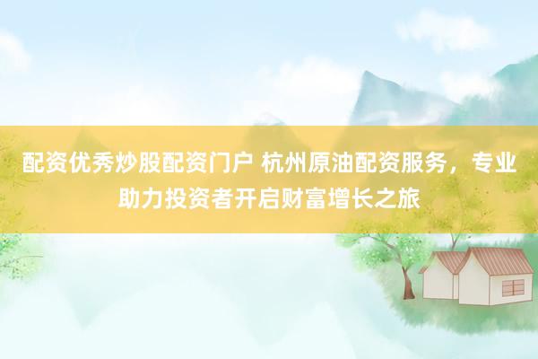 配资优秀炒股配资门户 杭州原油配资服务，专业助力投资者开启财富增长之旅
