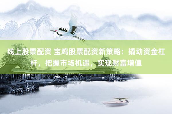 线上股票配资 宝鸡股票配资新策略：撬动资金杠杆，把握市场机遇，实现财富增值