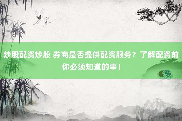 炒股配资炒股 券商是否提供配资服务？了解配资前你必须知道的事！