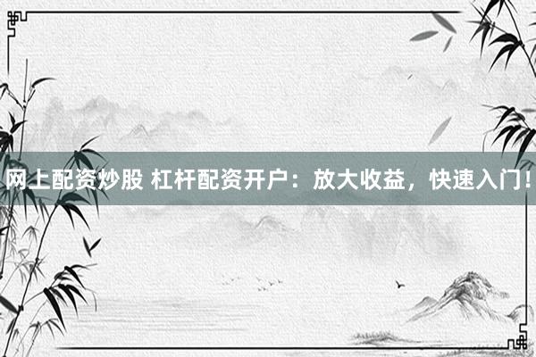 网上配资炒股 杠杆配资开户：放大收益，快速入门！