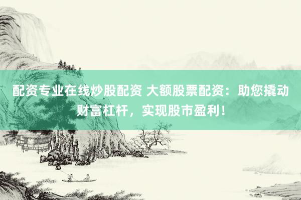 配资专业在线炒股配资 大额股票配资：助您撬动财富杠杆，实现股市盈利！