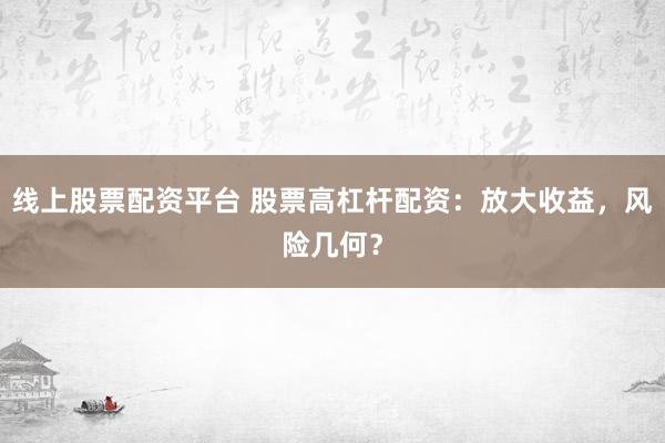 线上股票配资平台 股票高杠杆配资：放大收益，风险几何？