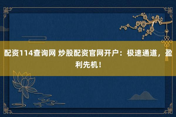 配资114查询网 炒股配资官网开户：极速通道，盈利先机！