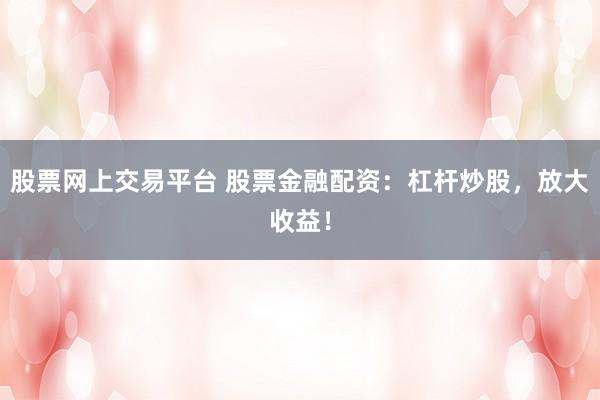 股票网上交易平台 股票金融配资：杠杆炒股，放大收益！