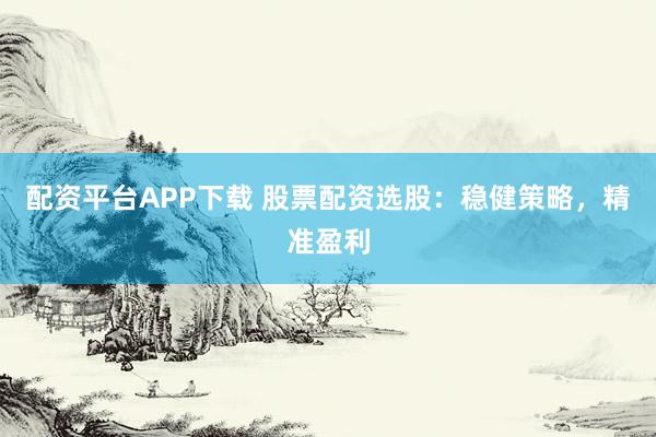 配资平台APP下载 股票配资选股：稳健策略，精准盈利