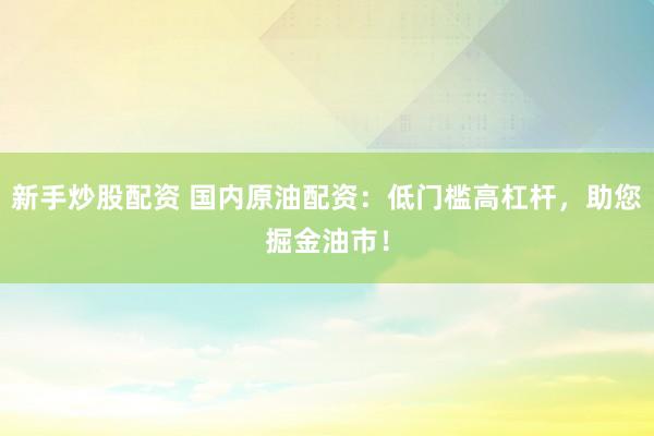 新手炒股配资 国内原油配资：低门槛高杠杆，助您掘金油市！