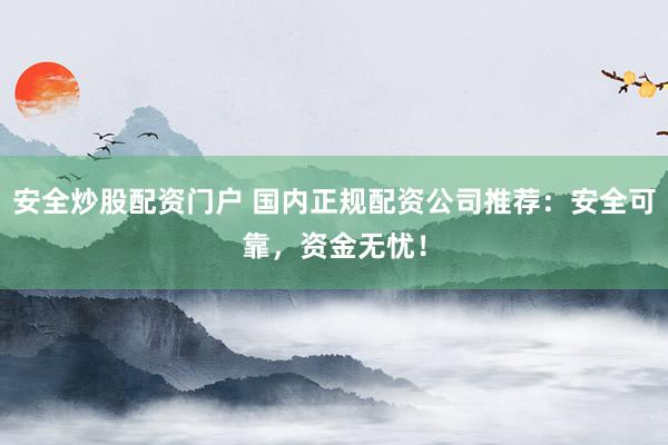 安全炒股配资门户 国内正规配资公司推荐：安全可靠，资金无忧！