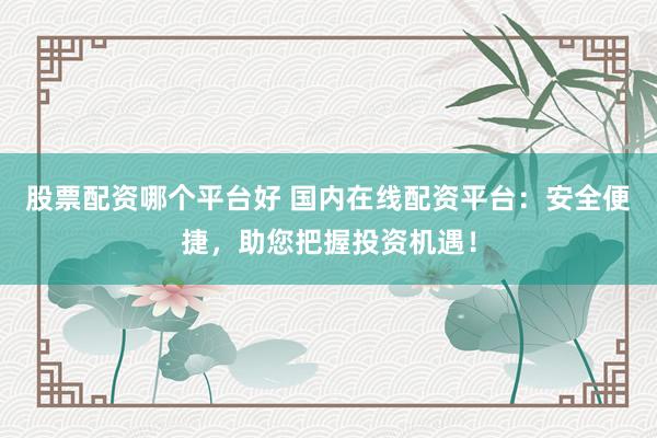 股票配资哪个平台好 国内在线配资平台：安全便捷，助您把握投资机遇！