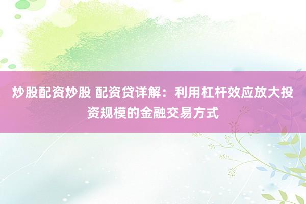 炒股配资炒股 配资贷详解：利用杠杆效应放大投资规模的金融交易方式