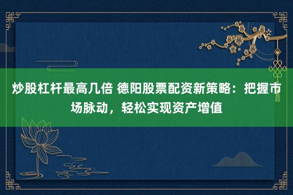 炒股杠杆最高几倍 德阳股票配资新策略：把握市场脉动，轻松实现资产增值