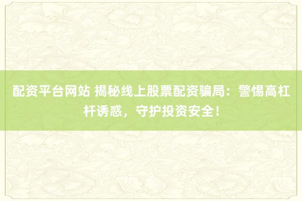 配资平台网站 揭秘线上股票配资骗局：警惕高杠杆诱惑，守护投资安全！
