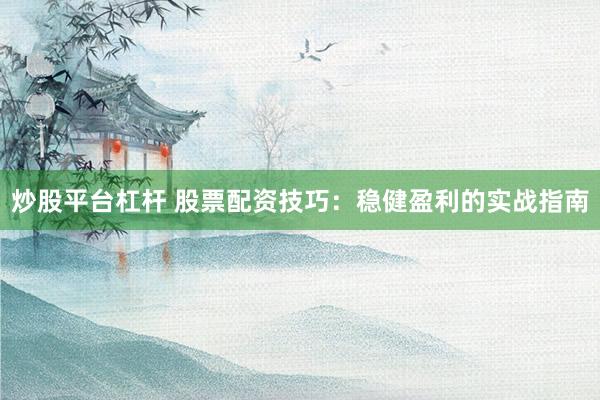 炒股平台杠杆 股票配资技巧：稳健盈利的实战指南