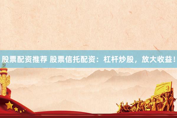 股票配资推荐 股票信托配资：杠杆炒股，放大收益！