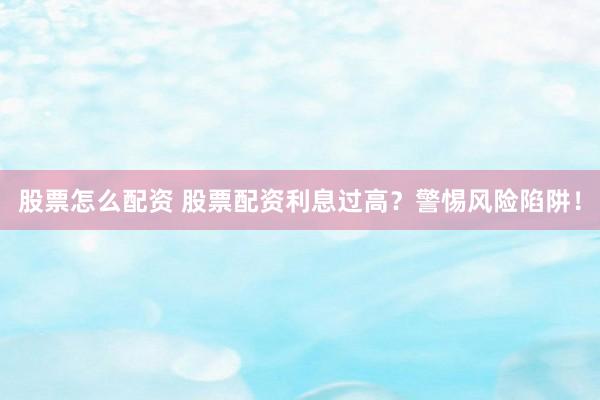 股票怎么配资 股票配资利息过高？警惕风险陷阱！