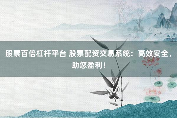 股票百倍杠杆平台 股票配资交易系统：高效安全，助您盈利！