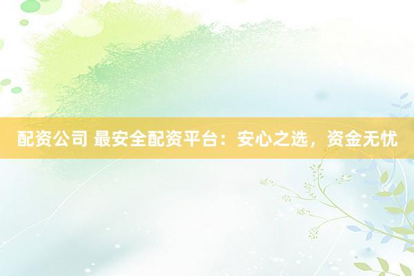 配资公司 最安全配资平台：安心之选，资金无忧