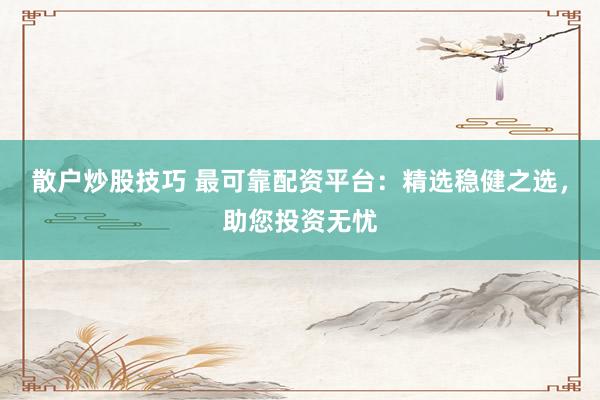 散户炒股技巧 最可靠配资平台：精选稳健之选，助您投资无忧