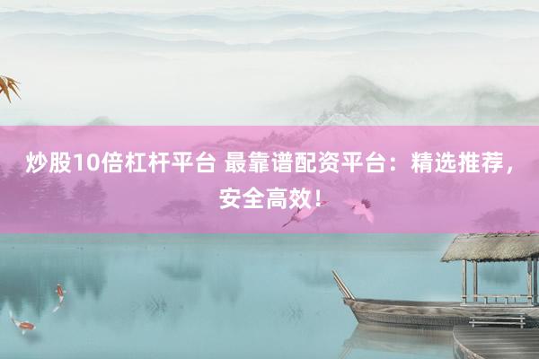 炒股10倍杠杆平台 最靠谱配资平台：精选推荐，安全高效！
