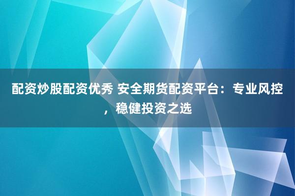 配资炒股配资优秀 安全期货配资平台：专业风控，稳健投资之选