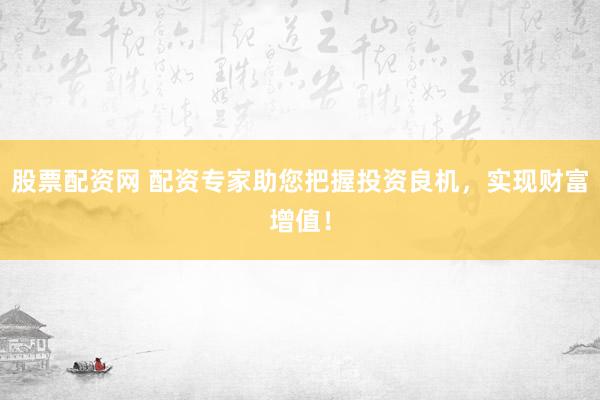 股票配资网 配资专家助您把握投资良机，实现财富增值！