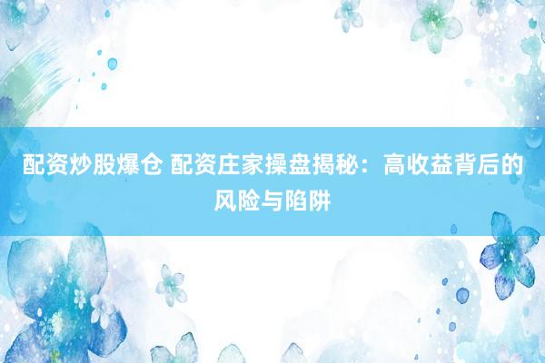 配资炒股爆仓 配资庄家操盘揭秘：高收益背后的风险与陷阱
