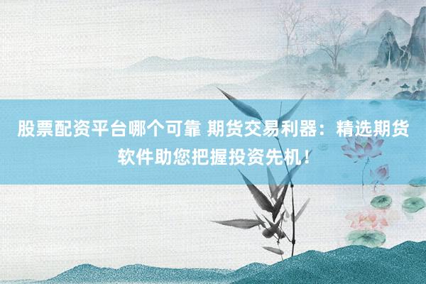 股票配资平台哪个可靠 期货交易利器：精选期货软件助您把握投资先机！