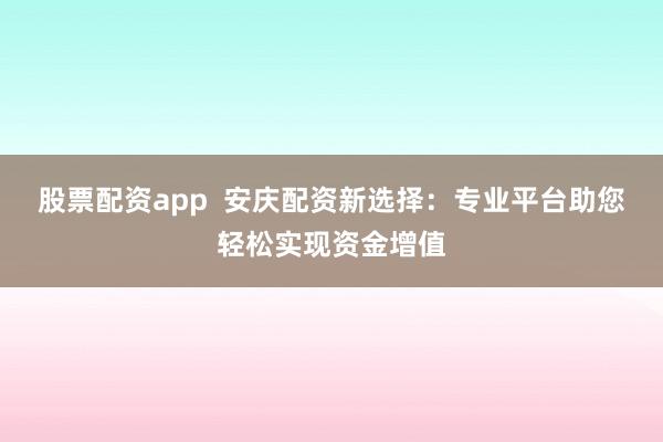 股票配资app  安庆配资新选择：专业平台助您轻松实现资金增值