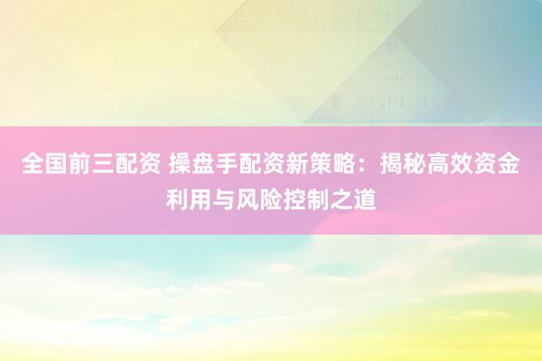 全国前三配资 操盘手配资新策略：揭秘高效资金利用与风险控制之道