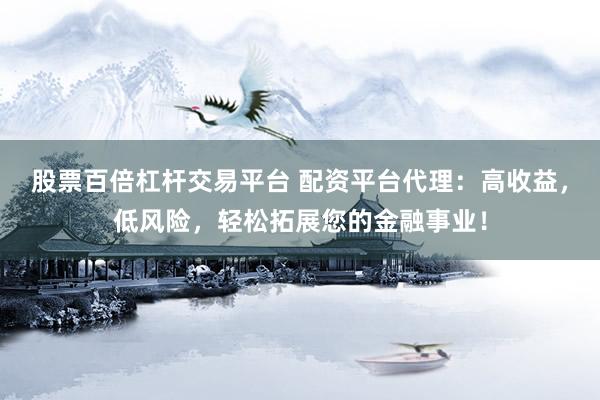 股票百倍杠杆交易平台 配资平台代理：高收益，低风险，轻松拓展您的金融事业！
