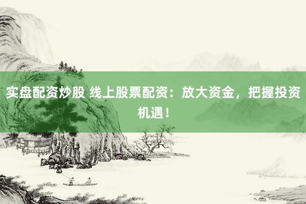 实盘配资炒股 线上股票配资：放大资金，把握投资机遇！