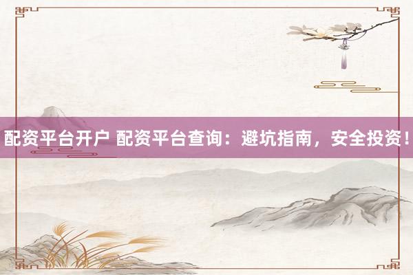配资平台开户 配资平台查询：避坑指南，安全投资！