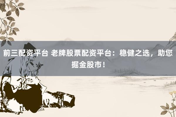 前三配资平台 老牌股票配资平台：稳健之选，助您掘金股市！