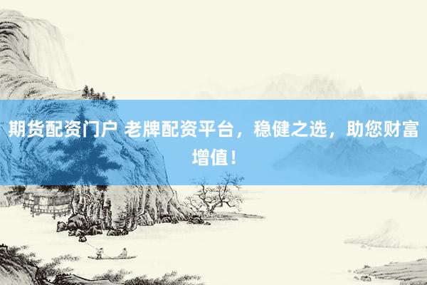 期货配资门户 老牌配资平台，稳健之选，助您财富增值！