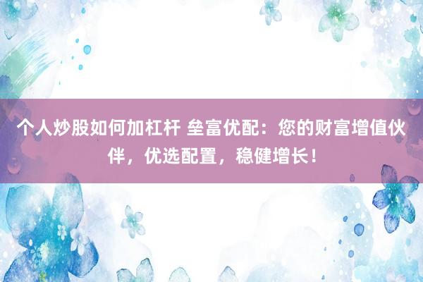 个人炒股如何加杠杆 垒富优配：您的财富增值伙伴，优选配置，稳健增长！