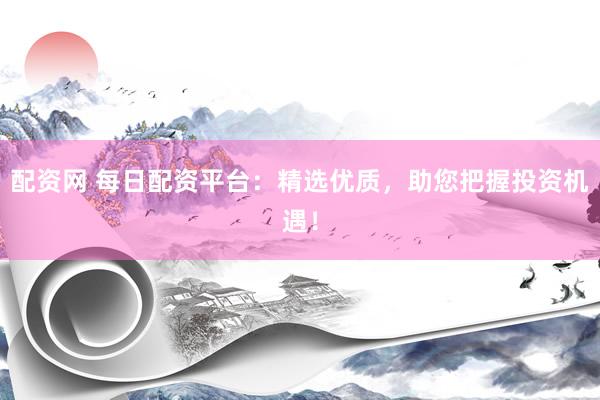 配资网 每日配资平台：精选优质，助您把握投资机遇！