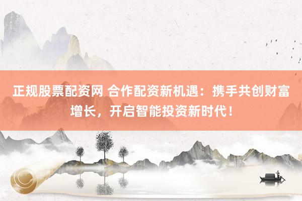 正规股票配资网 合作配资新机遇：携手共创财富增长，开启智能投资新时代！