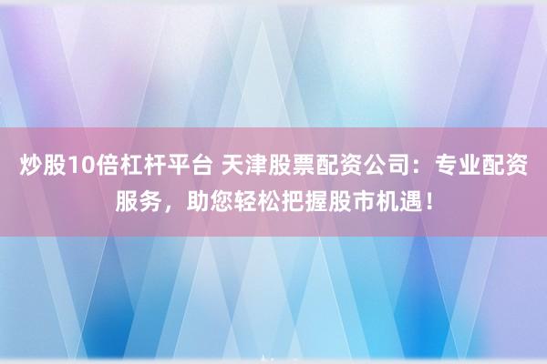 炒股10倍杠杆平台 天津股票配资公司：专业配资服务，助您轻松把握股市机遇！