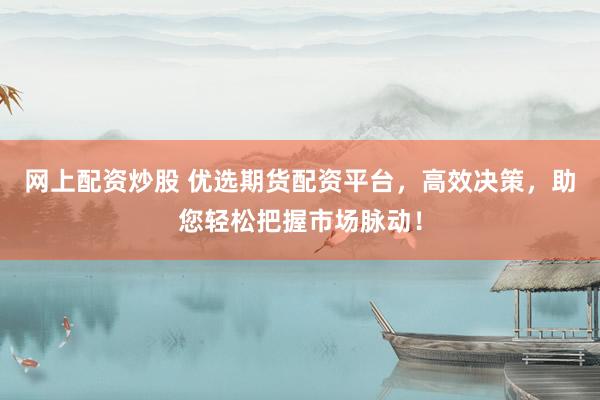 网上配资炒股 优选期货配资平台，高效决策，助您轻松把握市场脉动！
