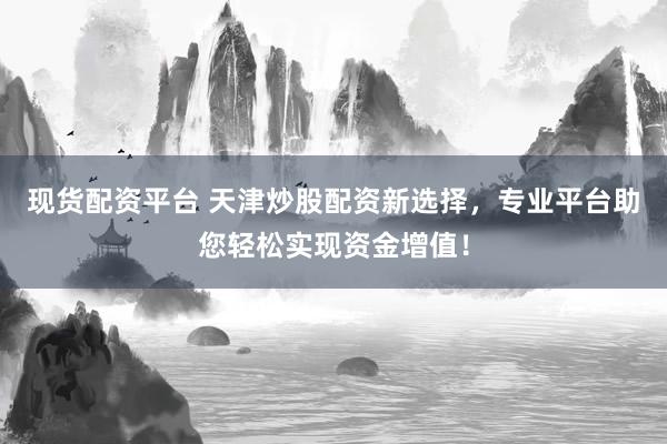 现货配资平台 天津炒股配资新选择，专业平台助您轻松实现资金增值！
