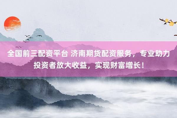 全国前三配资平台 济南期货配资服务，专业助力投资者放大收益，实现财富增长！