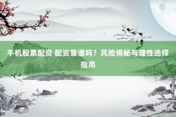 手机股票配资 配资靠谱吗？风险揭秘与理性选择指南