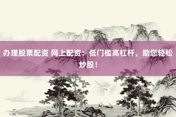 办理股票配资 网上配资：低门槛高杠杆，助您轻松炒股！