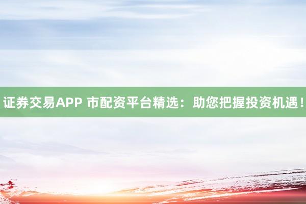 证券交易APP 市配资平台精选：助您把握投资机遇！
