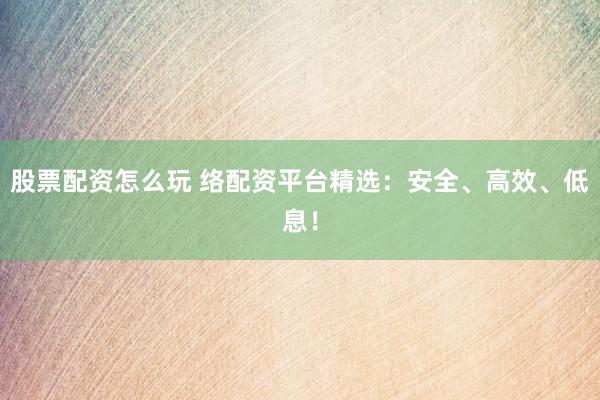 股票配资怎么玩 络配资平台精选：安全、高效、低息！
