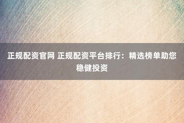 正规配资官网 正规配资平台排行：精选榜单助您稳健投资