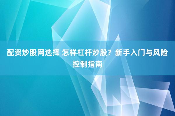 配资炒股网选择 怎样杠杆炒股？新手入门与风险控制指南