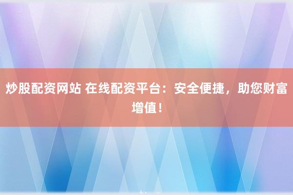 炒股配资网站 在线配资平台：安全便捷，助您财富增值！